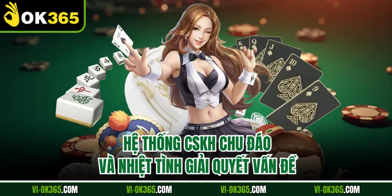 Hệ thống CSKH chu đáo và nhiệt tình giải quyết vấn đề