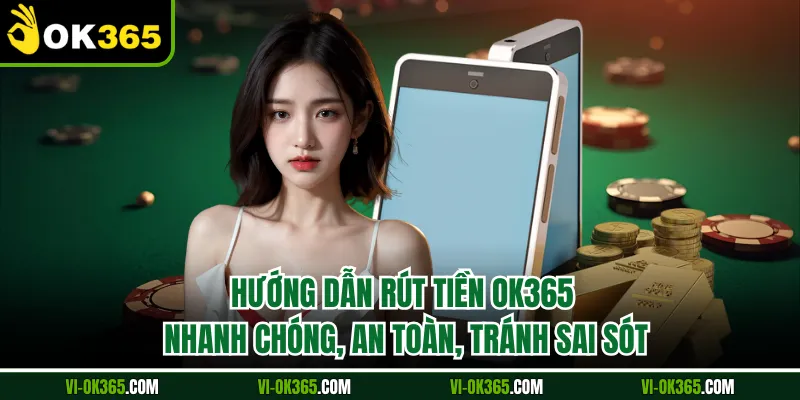 Hướng Dẫn Rút Tiền Ok365 | Nhanh Chóng, An Toàn, Tránh Sai Sót