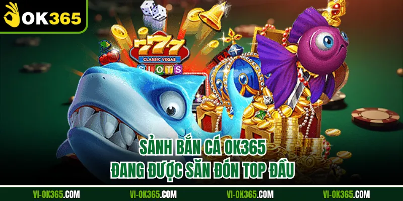 Sảnh bắn cá Ok365 đang được săn đón top đầu